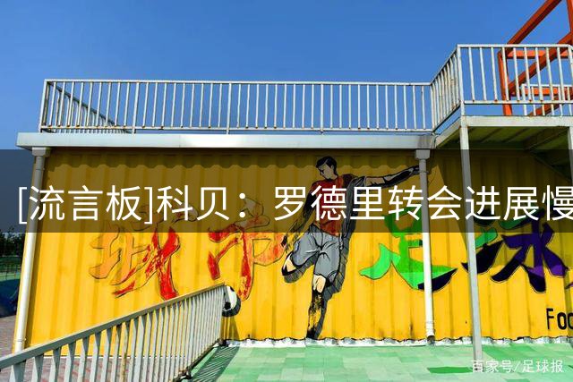 [流言板]科贝：罗德里转会进展慢不意味告吹，曼城也在处理其他转会